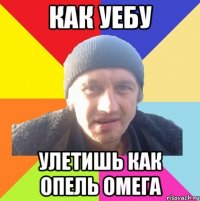 как уебу улетишь как опель омега