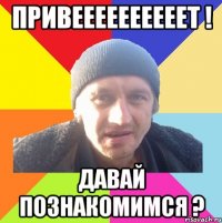 привеееееееееет ! давай познакомимся ?