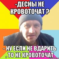 -десны не кровоточат ? - ну если не вдарить , то не кровоточат