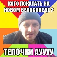 кого покатать на новом велосипеде ? телочки ауууу