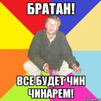 братан! все будет чин чинарем!