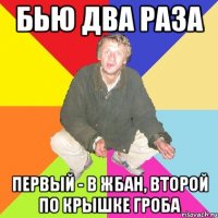 бью два раза первый - в жбан, второй по крышке гроба