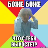боже, боже что с тебя выростет?