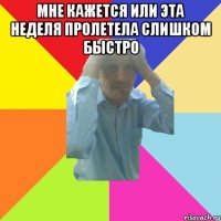 мне кажется или эта неделя пролетела слишком быстро 