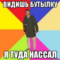 видишь бутылку я туда нассал