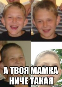  а твоя мамка ниче такая