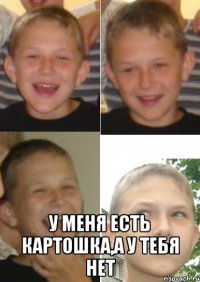 у меня есть картошка,а у тебя нет