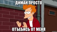 диман просто отъебись от меня