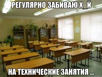 регулярно забиваю х_й на технические занятия ...