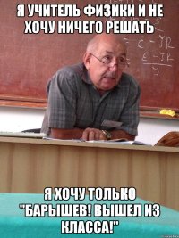я учитель физики и не хочу ничего решать я хочу только "барышев! вышел из класса!"