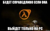 будет справедливо если она выйдет только на pc