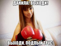 данила! выходи! выходи, подлый трус!