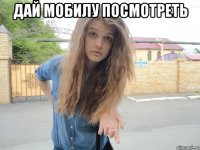 дай мобилу посмотреть 