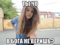 ты чо в бога не веришь?