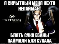 я скрытный меня нехто непаймает блять суки ебаны паймали бля сукааа