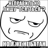 неправильно пишу "тся/ться"? но я же не батан