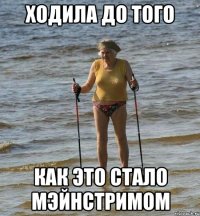 ходила до того как это стало мэйнстримом