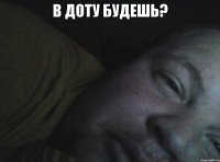 в доту будешь? 