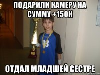 подарили камеру на сумму +150к отдал младшей сестре