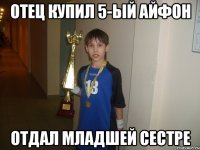 отец купил 5-ый айфон отдал младшей сестре