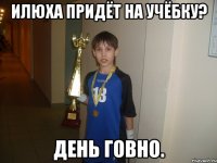 илюха придёт на учёбку? день говно.