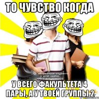 то чувство когда у всего факультета 4 пары, а у твоей группы 2