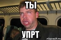 ты упрт