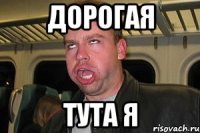 дорогая тута я