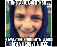 айс, айс, айс бейби я буду тебя любить, даже когда я буду на небе