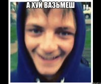 а хуй вазьмеш 