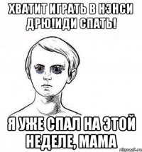 хватит играть в нэнси дрю!иди спать! я уже спал на этой неделе, мама