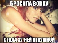 бросила вовку стала ху*ней ненужной
