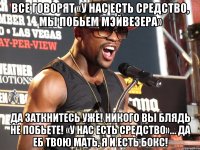 все говорят «у нас есть средство, мы побьем мэйвезера» да заткнитесь уже! никого вы блядь не побьете! «у нас есть средство»… да еб твою мать, я и есть бокс!
