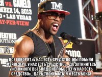  все говорят «у нас есть средство, мы побьем мэйвезера, у нас есть средство»... да заткнитесь уже! никого вы блядь не побьете! «у нас есть средство»… да еб твою мать, я и есть бокс!