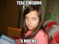 тебе смешно, а мне нет