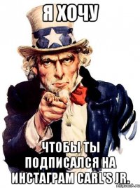 я хочу чтобы ты подписался на инстаграм carl's jr.