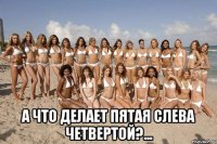  а что делает пятая слева четвертой?...