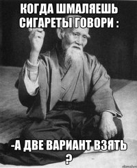 когда шмаляешь сигареты говори : -а две вариант взять ?