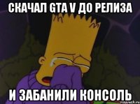 скачал gta v до релиза и забанили консоль