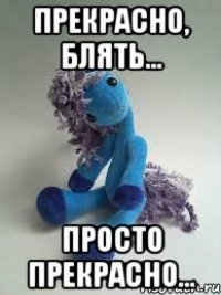 прекрасно, блять... просто прекрасно...