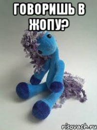 говоришь в жопу? 