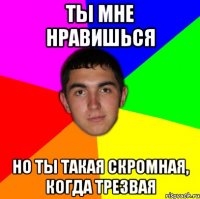 ты мне нравишься но ты такая скромная, когда трезвая