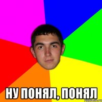  ну понял, понял