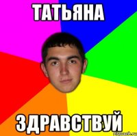 татьяна здравствуй