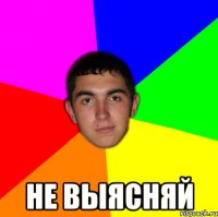  не выясняй
