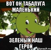 вот он табалуга маленький зеленый наш герой