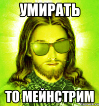 умирать то мейнстрим