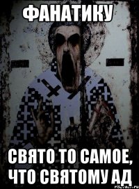 фанатику   свято то самое, что святому ад