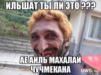 ильшат ты ли это ??? ае айль махалай чучмекана