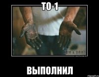 то-1 выполнил